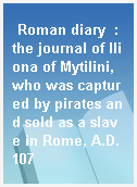 Roman diary  : the journal of Iliona of Mytilini, who was captured by pirates and sold as a slave in Rome, A.D. 107