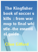 The Kingfisher book of soccer skills  : from warmup to final whistle--the essential guide
