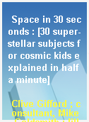 Space in 30 seconds : [30 super-stellar subjects for cosmic kids explained in half a minute]