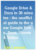 Google Drive & Docs in 30 minutes : the unofficial guide to the new Google Drive, Docs, Sheets & Slides