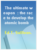 The ultimate weapon  : the race to develop the atomic bomb