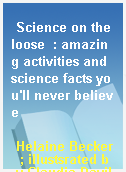 Science on the loose  : amazing activities and science facts you