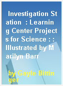 Investigation Station  : Learning Center Projects for Science : : Illustrated by Marilyn Barr