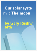 Our solar system  : The moon