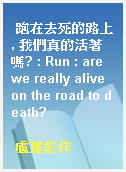 跑在去死的路上, 我們真的活著嗎? : Run : are we really alive on the road to death?