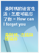 黃阿瑪的後宮生活 : 怎麼可能忘了你 = How can I forget you