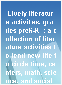 Lively literature activities, grades preK-K  : a collection of literature activities to lend new life to circle time, centers, math, science, and social studies!
