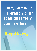 Juicy writing  : inspiration and techniques for young writers