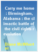 Carry me home  : Birmingham, Alabama : the climactic battle of the civil rights revolution