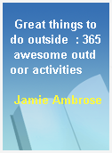 Great things to do outside  : 365 awesome outdoor activities