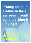 Young adult literature in the classroom  : reading it, teaching it, loving it