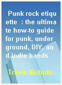 Punk rock etiquette  : the ultimate how-to guide for punk, underground, DIY, and indie bands
