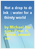Not a drop to drink  : water for a thirsty world