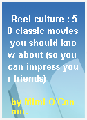 Reel culture : 50 classic movies you should know about (so you can impress your friends)