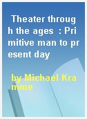 Theater through the ages  : Primitive man to present day