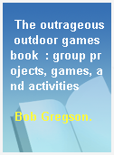 The outrageous outdoor games book  : group projects, games, and activities