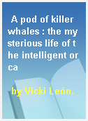 A pod of killer whales : the mysterious life of the intelligent orca