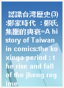 認識台灣歷史(3):鄭家時代  : 鄭氏集團的興衰=A history of Taiwan in comics:the koxinga period : the rise and fall of the jheng regime