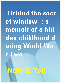 Behind the secret window  : a memoir of a hidden childhood during World War Two