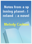 Notes from a spinning planet-- Ireland  : a novel