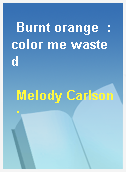 Burnt orange  : color me wasted