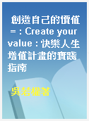 創造自己的價值 = : Create your value : 快樂人生增值計畫的實踐指南