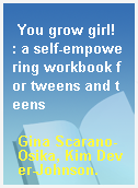 You grow girl!  : a self-empowering workbook for tweens and teens