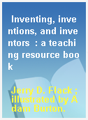 Inventing, inventions, and inventors  : a teaching resource book