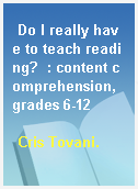 Do I really have to teach reading?  : content comprehension, grades 6-12