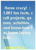Horse crazy!  : 1,001 fun facts, craft projects, games, activities, and know-how for horse-loving kids