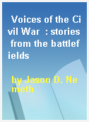 Voices of the Civil War  : stories from the battlefields