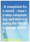 A complaint free world  : how to stop complaining and start enjoying the life you always wanted