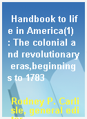 Handbook to life in America(1)  : The colonial and revolutionary eras,beginnings to 1783