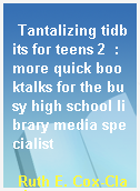 Tantalizing tidbits for teens 2  : more quick booktalks for the busy high school library media specialist