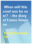 When will this cruel war be over?  : the diary of Emma Simpson