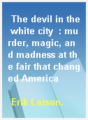 The devil in the white city  : murder, magic, and madness at the fair that changed America
