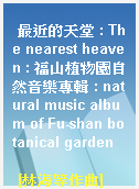 最近的天堂 : The nearest heaven : 福山植物園自然音樂專輯 : natural music album of Fu-shan botanical garden