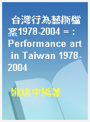 台灣行為藝術檔案1978-2004 = : Performance art in Taiwan 1978-2004
