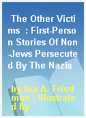 The Other Victims  : First-Person Stories Of Non-Jews Persecuted By The Nazis