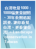 台灣地景1000 : 1000幅實景圖照、30年長期追蹤調查, 讓你看見台灣、更看懂台灣! = Landscape conservation in Taiwan