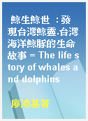 鯨生鯨世  : 發現台灣鯨靈.台灣海洋鯨豚的生命故事 = The life story of whales and dolphins