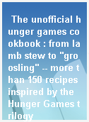 The unofficial hunger games cookbook : from lamb stew to "groosling" -- more than 150 recipes inspired by the Hunger Games trilogy