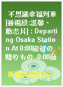不思議幸福列車[普遍級:溫馨、勵志片] : Departing Osaka Station At 0:00旅行の贈りもの--0:00發