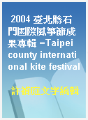 2004 臺北縣石門國際風箏節成果專輯 =Taipei county international kite festival