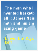 The man who invented basketball  : James Naismith and his amazing game