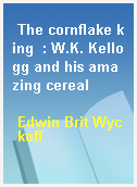 The cornflake king  : W.K. Kellogg and his amazing cereal