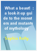 What a beast!  : a look-it-up guide to the monsters and mutants of mythology