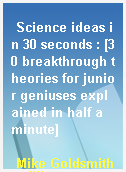 Science ideas in 30 seconds : [30 breakthrough theories for junior geniuses explained in half a minute]