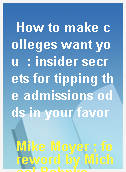 How to make colleges want you  : insider secrets for tipping the admissions odds in your favor