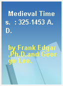 Medieval Times.  : 325-1453 A.D.